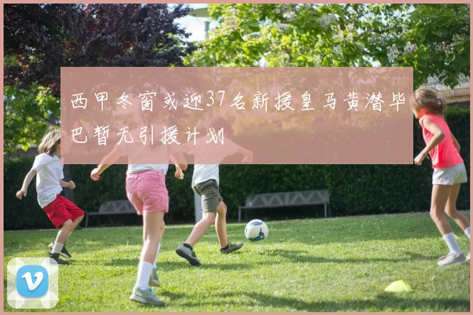 西甲冬窗或迎37名新援皇马黄潜毕巴暂无引援计划
