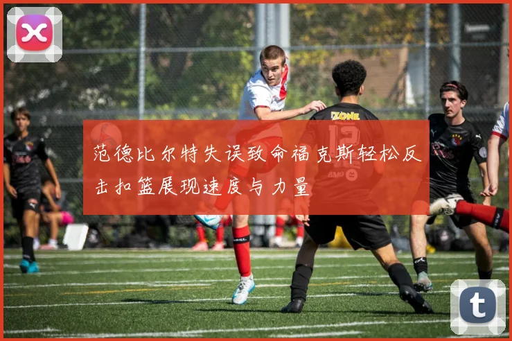 范德比尔特失误致命福克斯轻松反击扣篮展现速度与力量