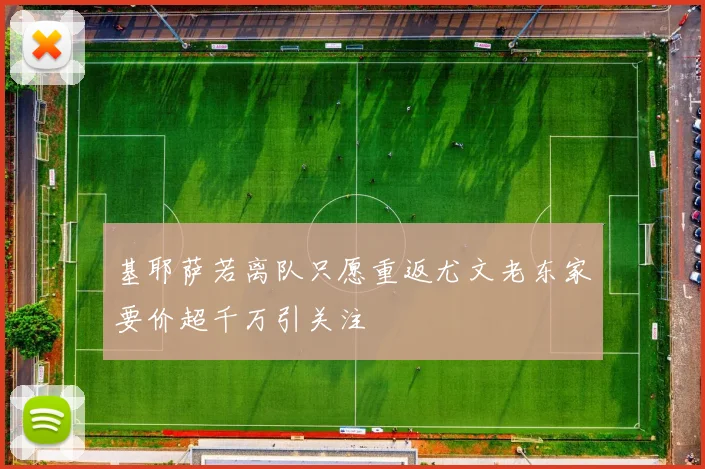 基耶萨若离队只愿重返尤文老东家要价超千万引关注