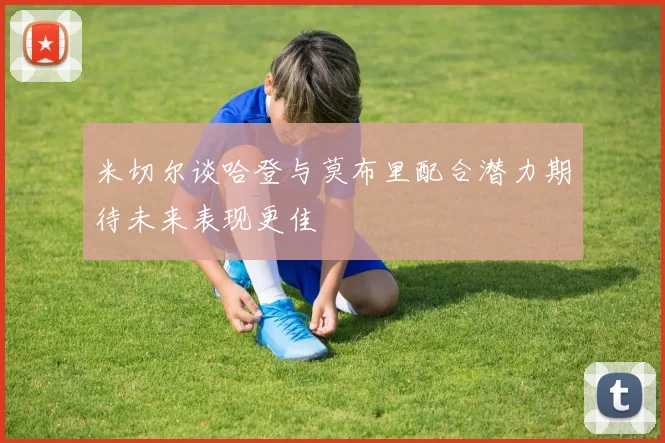 米切尔谈哈登与莫布里配合潜力期待未来表现更佳