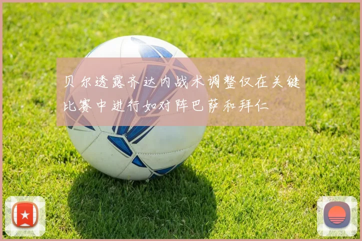 贝尔透露齐达内战术调整仅在关键比赛中进行如对阵巴萨和拜仁