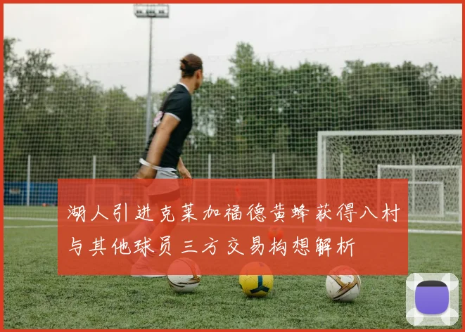 湖人引进克莱加福德黄蜂获得八村与其他球员三方交易构想解析