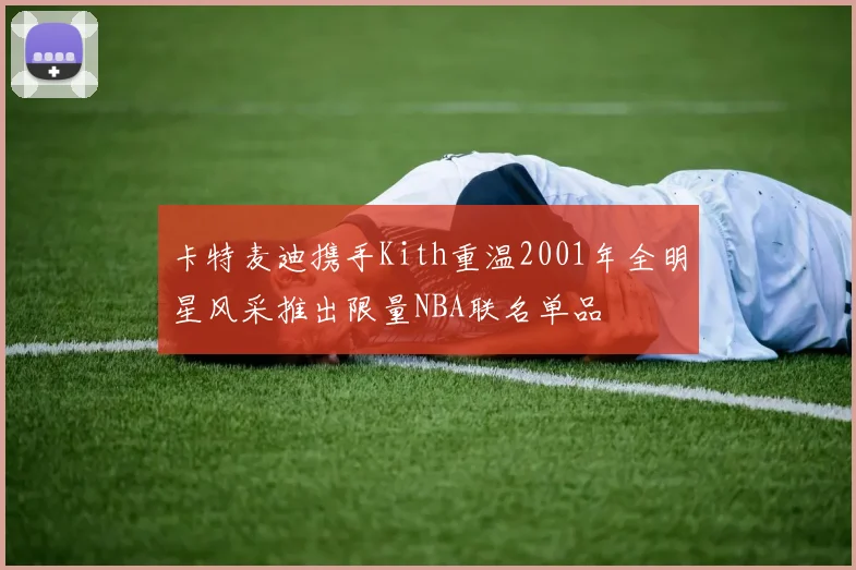 卡特麦迪携手Kith重温2001年全明星风采推出限量NBA联名单品