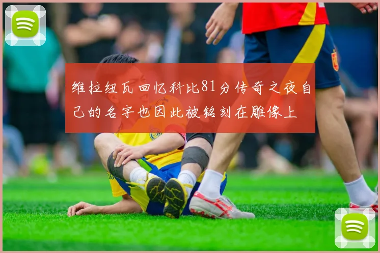维拉纽瓦回忆科比81分传奇之夜自己的名字也因此被铭刻在雕像上