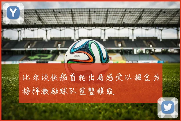 比尔谈快船首轮出局感受以掘金为榜样激励球队重整旗鼓