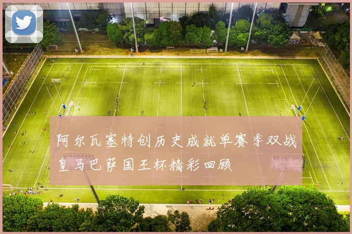 阿尔瓦塞特创历史成就单赛季双战皇马巴萨国王杯精彩回顾