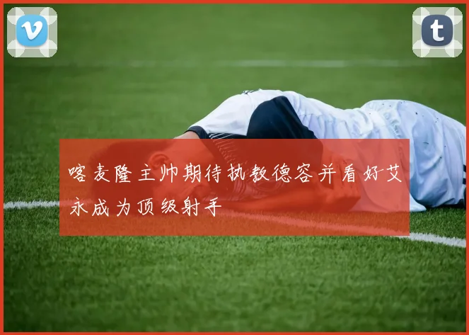 喀麦隆主帅期待执教德容并看好艾永成为顶级射手