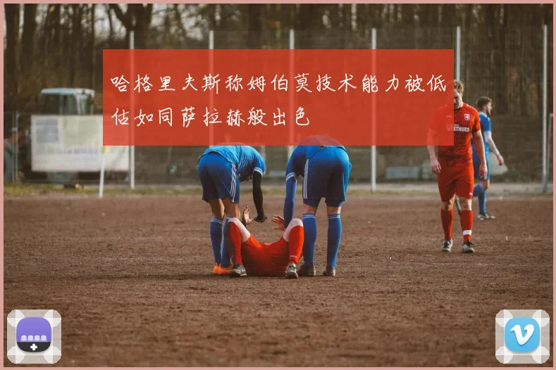 哈格里夫斯称姆伯莫技术能力被低估如同萨拉赫般出色