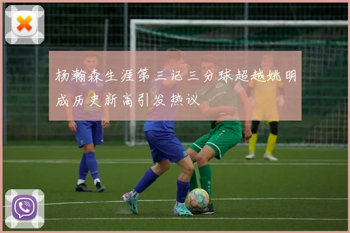 杨瀚森生涯第三记三分球超越姚明成历史新高引发热议