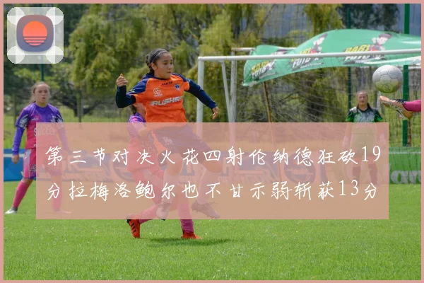 第三节对决火花四射伦纳德狂砍19分拉梅洛鲍尔也不甘示弱斩获13分