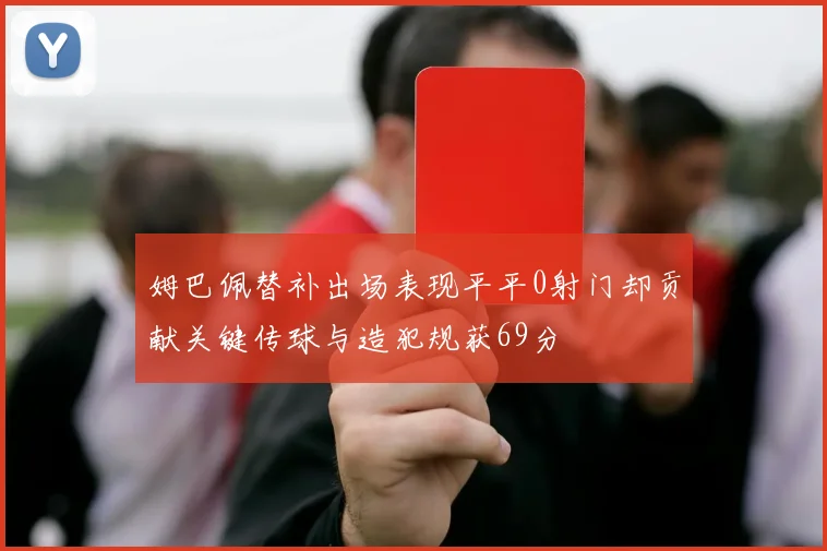 姆巴佩替补出场表现平平0射门却贡献关键传球与造犯规获69分