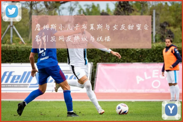 詹姆斯小儿子布莱斯与女友甜蜜合影引发网友热议与祝福