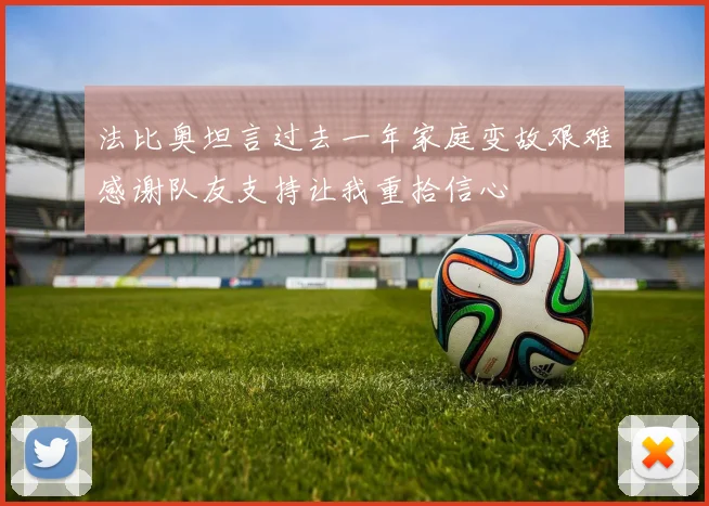 法比奥坦言过去一年家庭变故艰难感谢队友支持让我重拾信心