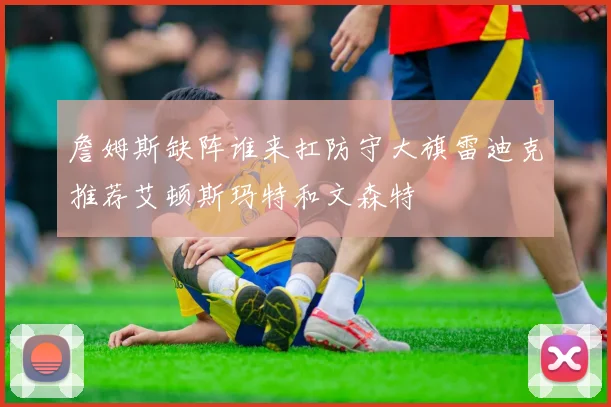 詹姆斯缺阵谁来扛防守大旗雷迪克推荐艾顿斯玛特和文森特
