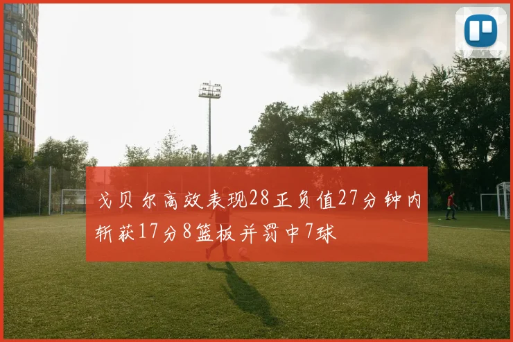 戈贝尔高效表现28正负值27分钟内斩获17分8篮板并罚中7球