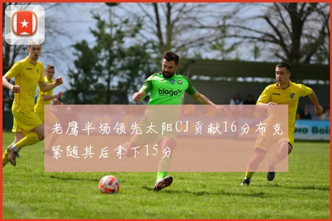 老鹰半场领先太阳CJ贡献16分布克紧随其后拿下15分