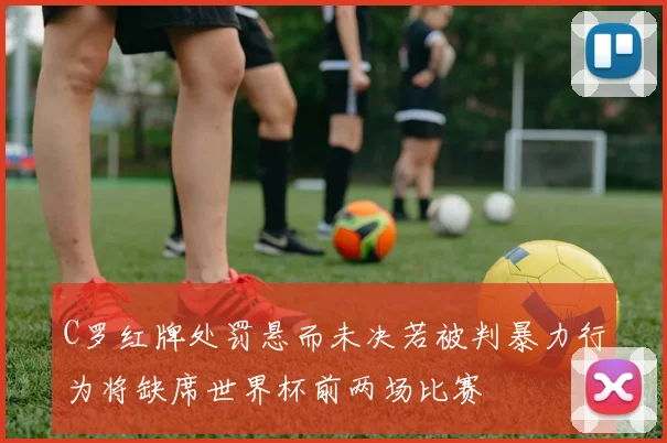 C罗红牌处罚悬而未决若被判暴力行为将缺席世界杯前两场比赛