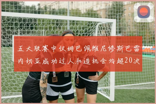 五大联赛中仅姆巴佩维尼修斯巴雷内切亚成功过人和造机会均超20次的传奇表现