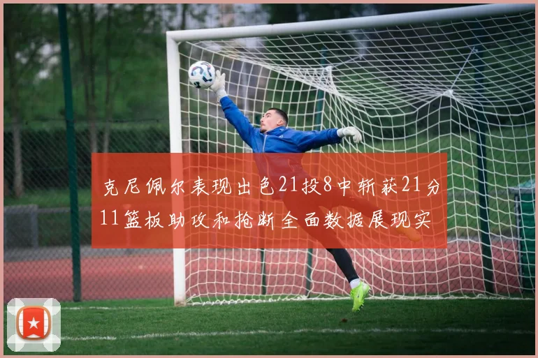 克尼佩尔表现出色21投8中斩获21分11篮板助攻和抢断全面数据展现实力