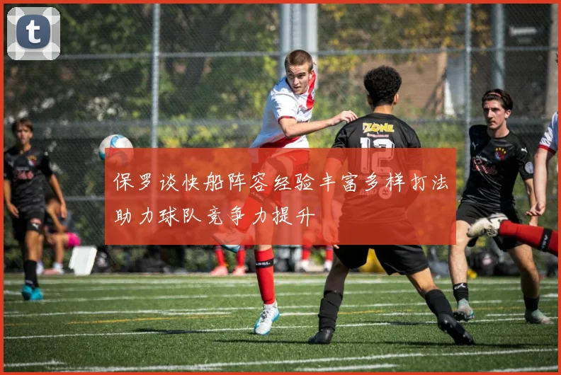 保罗谈快船阵容经验丰富多样打法助力球队竞争力提升