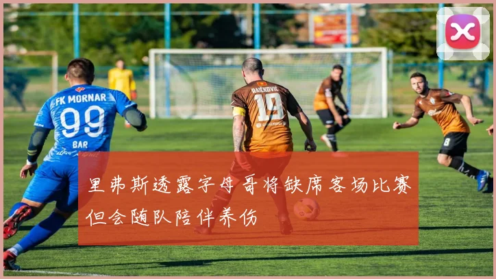 里弗斯透露字母哥将缺席客场比赛但会随队陪伴养伤