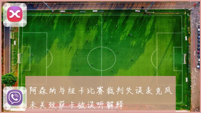 阿森纳与纽卡比赛裁判失误麦克风未关致萨卡被误听解释