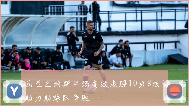 瓦兰丘纳斯半场高效表现10分8板4助力助球队争胜