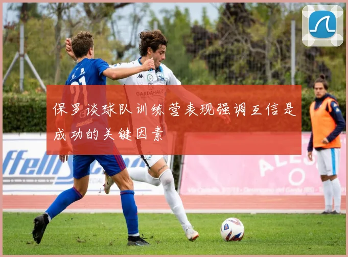 保罗谈球队训练营表现强调互信是成功的关键因素