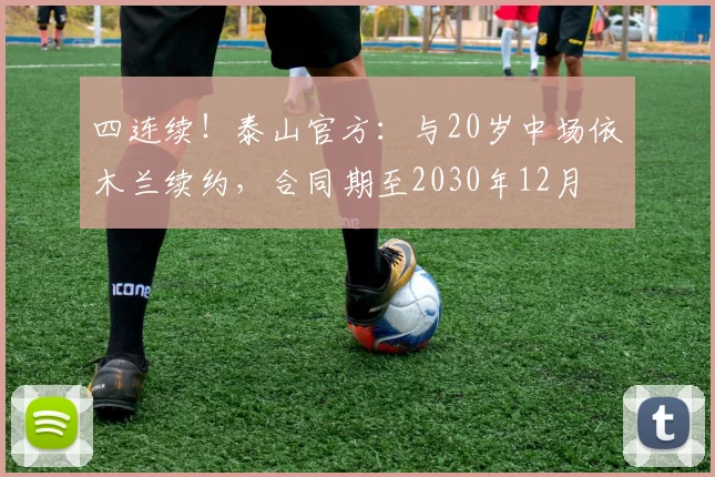 四连续！泰山官方：与20岁中场依木兰续约，合同期至2030年12月