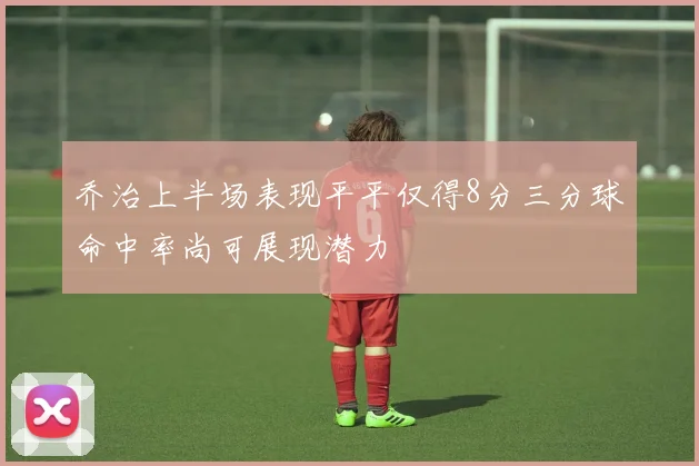 乔治上半场表现平平仅得8分三分球命中率尚可展现潜力