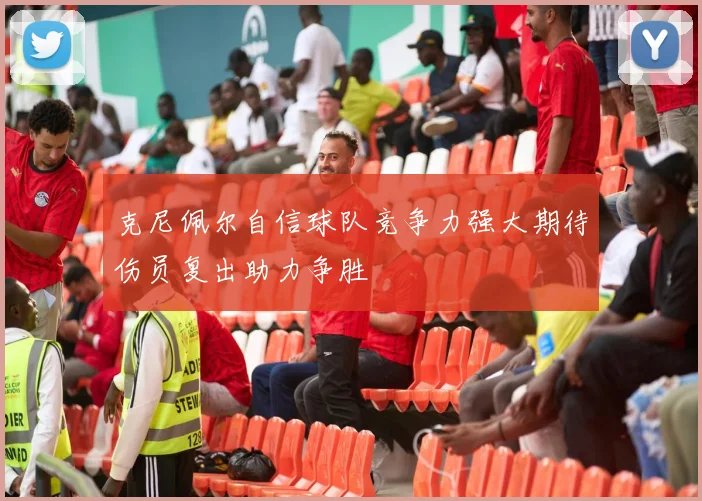 克尼佩尔自信球队竞争力强大期待伤员复出助力争胜